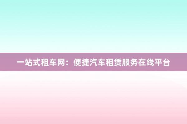 一站式租车网：便捷汽车租赁服务在线平台