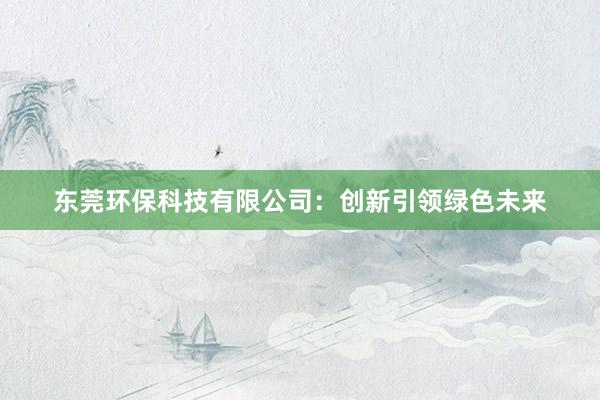 东莞环保科技有限公司：创新引领绿色未来