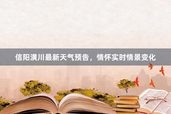 信阳潢川最新天气预告，情怀实时情景变化